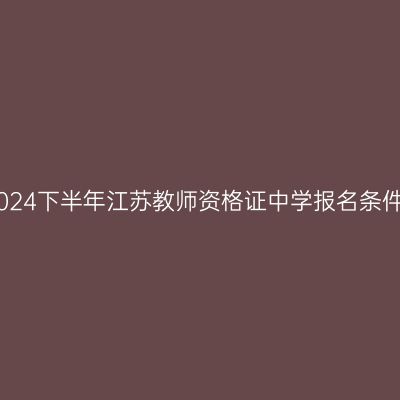2024下半年江苏教师资格证中学报名条件