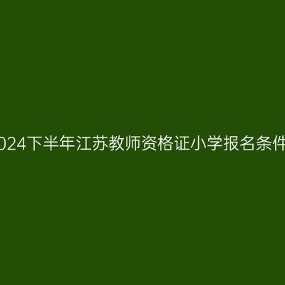 2024下半年江苏教师资格证小学报名条件