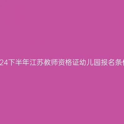 2024下半年江苏教师资格证幼儿园报名条件
