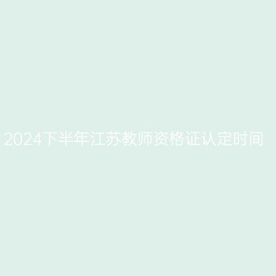 2024下半年江苏教师资格证认定时间