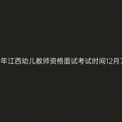 2024下半年江西幼儿教师资格面试考试时间12月7日、8日