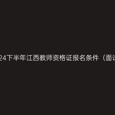 2024下半年江西教师资格证报名条件（面试）