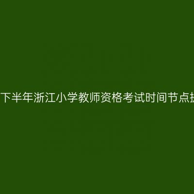2024下半年浙江小学教师资格考试时间节点提醒!