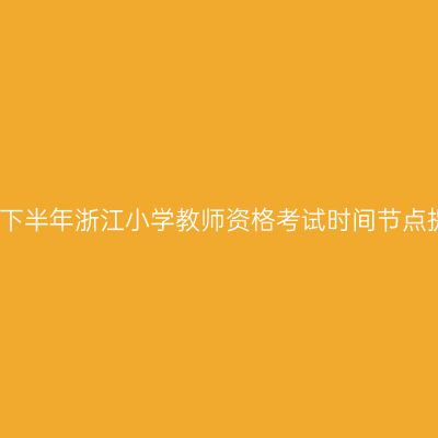 2024下半年浙江小学教师资格考试时间节点提醒！