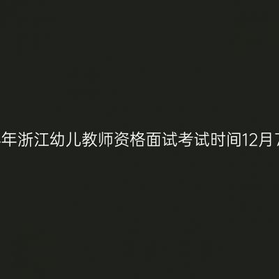 2024下半年浙江幼儿教师资格面试考试时间12月7日、8日