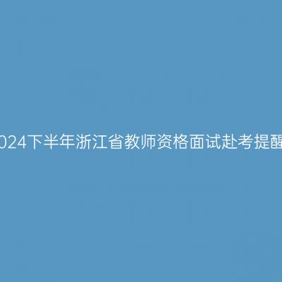 2024下半年浙江省教师资格面试赴考提醒