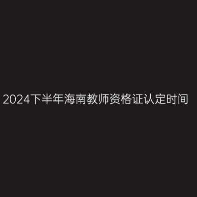 2024下半年海南教师资格证认定时间