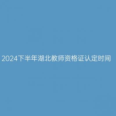 2024下半年湖北教师资格证认定时间