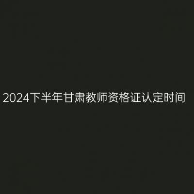 2024下半年甘肃教师资格证认定时间