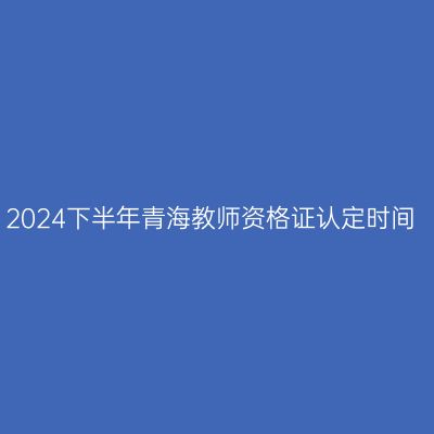 2024下半年青海教师资格证认定时间