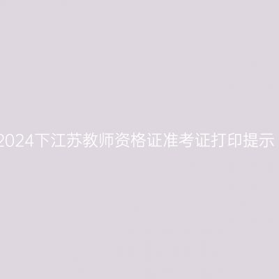 2024下江苏教师资格证准考证打印提示