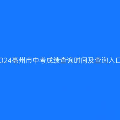 2024年亳州中考成绩查询时间及入口详解