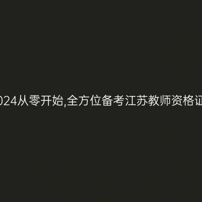 2024从零开始,全方位备考江苏教师资格证