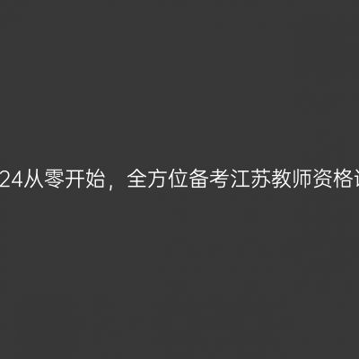 2024从零开始，全方位备考江苏教师资格证