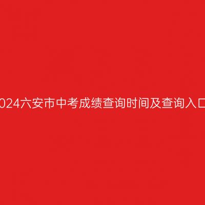 2024六安市中考成绩查询攻略：时间+入口+填报注意事项