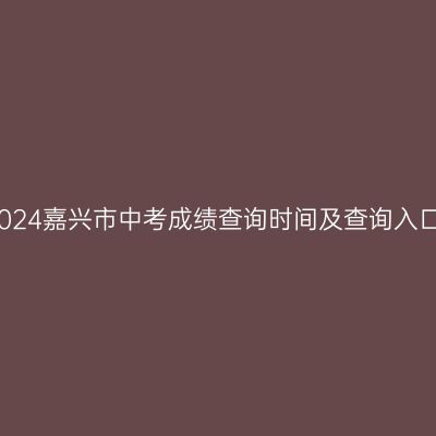 嘉兴中考成绩查询时间与入口一览