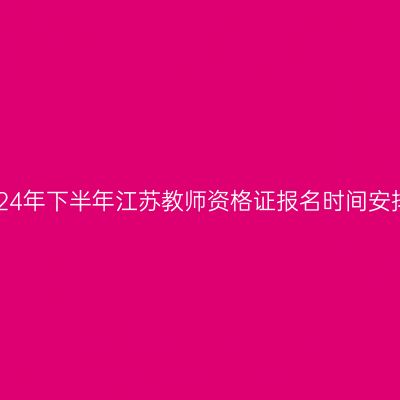 2024年下半年江苏教师资格证报名时间安排!
