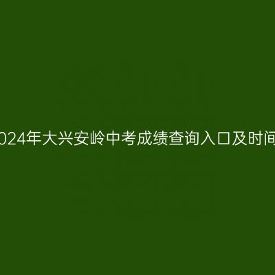 2024年大兴安岭中考成绩查询入口及时间 2024年大兴安岭中考成绩查询入口及时间