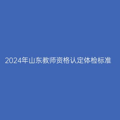 2024年山东教师资格认定体检标准