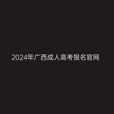 2024年广西成人高考报名官网