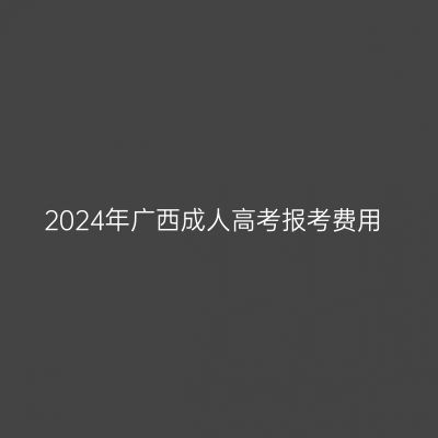 2024年广西成人高考报考费用