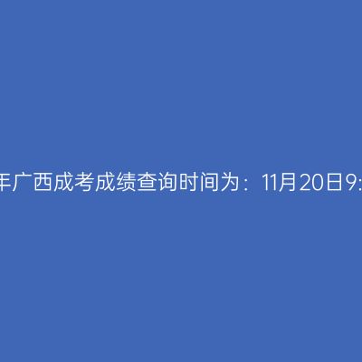 2024年广西成考成绩查询时间为：11月20日9:00起