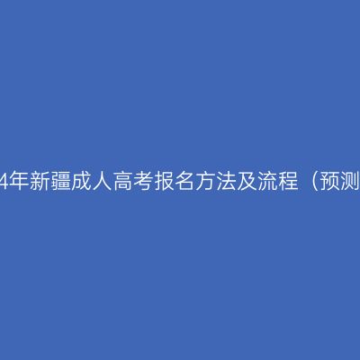 2024年新疆成人高考报名方法及流程（预测版）