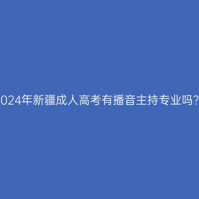 2024年新疆成人高考有播音主持专业吗？