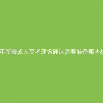 2024年新疆成人高考现场确认需要准备哪些材料？