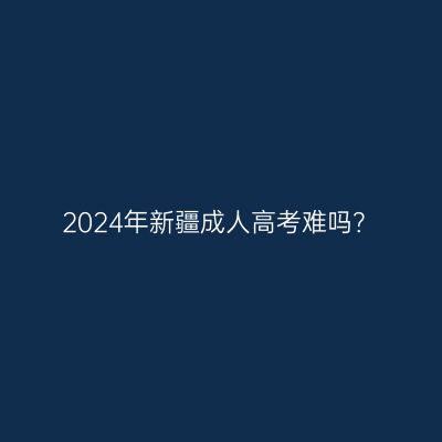 2024年新疆成人高考难吗？