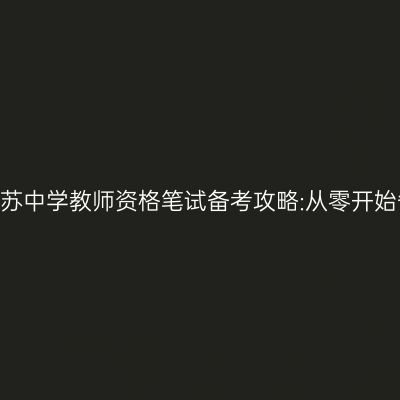 2024年江苏中学教师资格笔试备考攻略:从零开始备战国考