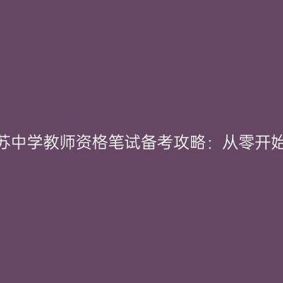 2024年江苏中学教师资格笔试备考攻略：从零开始备战国考
