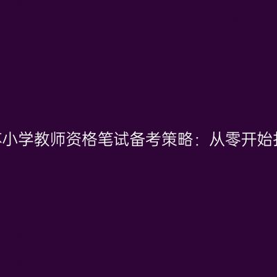 2024年江苏小学教师资格笔试备考策略：从零开始打造成功率