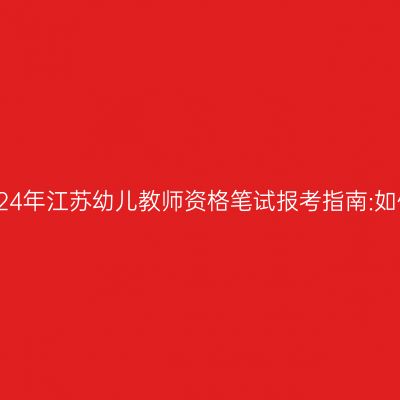 2024年江苏幼儿教师资格笔试报考指南:如何