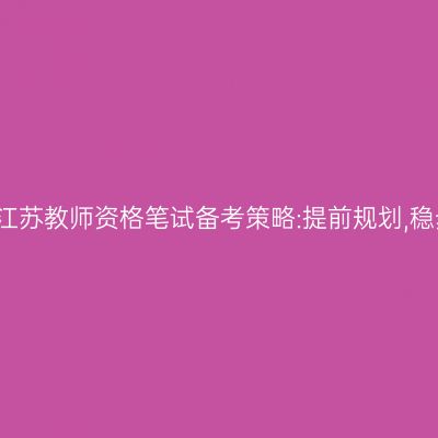 2024年江苏教师资格笔试备考策略:提前规划,稳步前进!