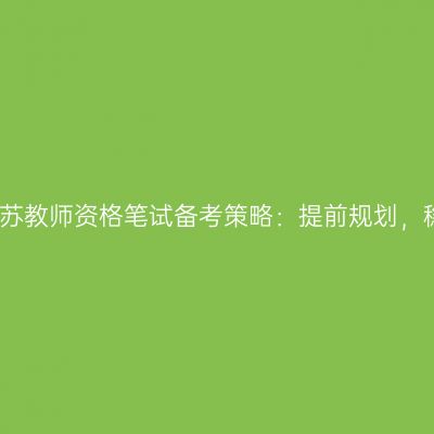 2024年江苏教师资格笔试备考策略：提前规划，稳步前进！