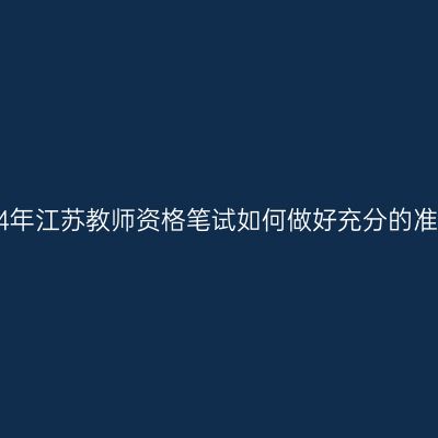 2024年江苏教师资格笔试如何做好充分的准备？