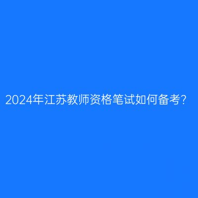 2024年江苏教师资格笔试如何备考？