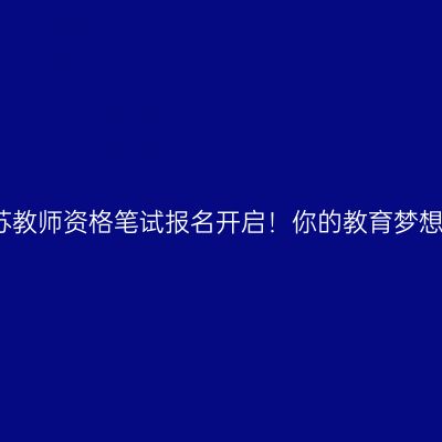 2024年江苏教师资格笔试报名开启！你的教育梦想即将成真！