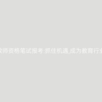 2024年江苏教师资格笔试报考:抓住机遇,成为教育行业的专业人士