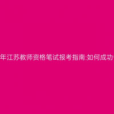 2024年江苏教师资格笔试报考指南:如何成功备考