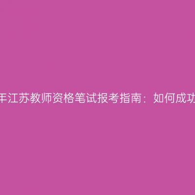 2024年江苏教师资格笔试报考指南：如何成功备考