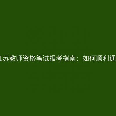 2024年江苏教师资格笔试报考指南：如何顺利通过考试？