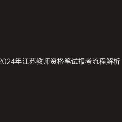 2024年江苏教师资格笔试报考流程解析