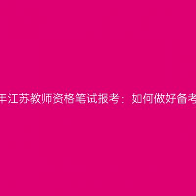 2024年江苏教师资格笔试报考：如何做好备考计划