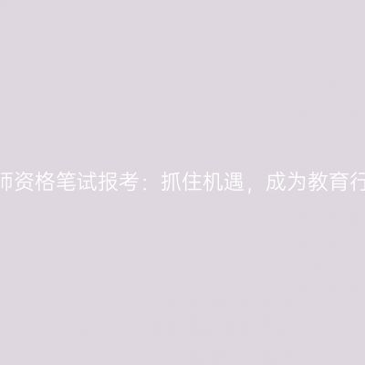 2024年江苏教师资格笔试报考：抓住机遇，成为教育行业的专业人士