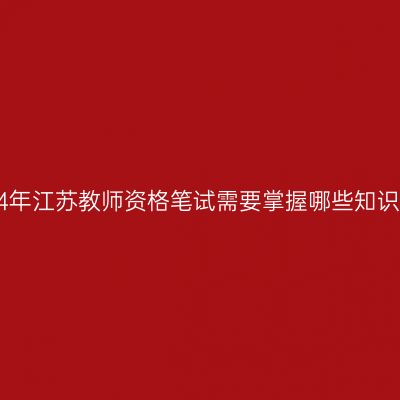 2024年江苏教师资格笔试需要掌握哪些知识点？