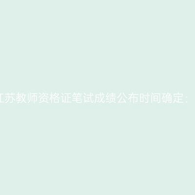 2024年江苏教师资格证笔试成绩公布时间确定：4月12日