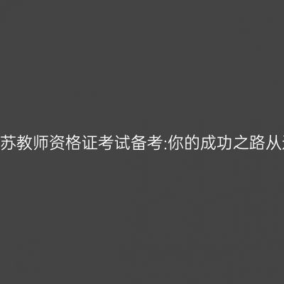 2024年江苏教师资格证考试备考:你的成功之路从这里开始