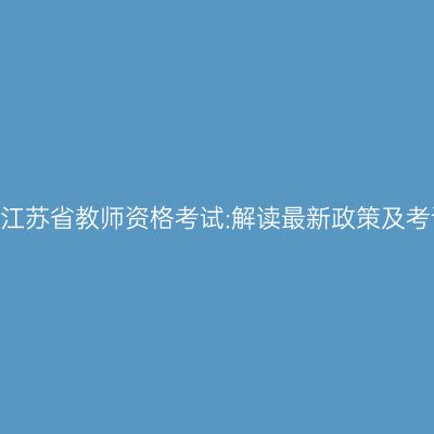 2024年江苏省教师资格考试:解读最新政策及考试变化